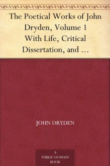 The Poetical Works of John Dryden, Volume 1 With Life, Critical Dissertation, and Explanatory Notes - John Dryden