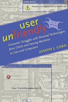 User Unfriendly: Consumer Struggles with Personal Technologies, from Clocks and Sewing Machines to Cars and Computers - Joseph J. Corn