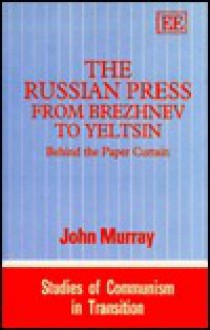 The Russian Press from Brezhnev to Yeltsin: Behind the Paper Curtain (Studies of Communism in Transition) - John Murray