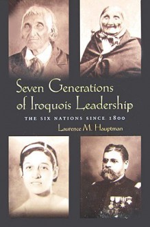 Seven Generations of Iroquois Leadership: The Six Nations Since 1800 - Laurence M. Hauptman