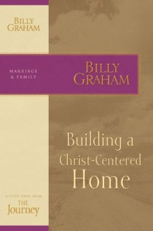 Building a Christ-Centered Home: The Journey Study Series - Billy Graham