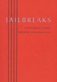 Jailbreaks and Re-creations: 99 Canadian Sonnets - Zachariah Wells