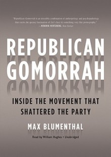 Republican Gomorrah: Inside The Movement That Shattered The Party (Library Edition) - Max Blumenthal