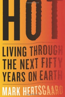 Hot: Living Through the Next Fifty Years on Earth - Mark Hertsgaard