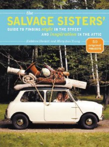 The Salvage Sisters' Guide to Finding Style in the Street and Inspiration in the Attic - Kathleen Hackett, Mary Ann Young