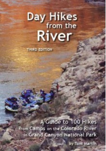 Day Hikes from the River: A Guide to 100 Hikes from Camps on the Colorado River in Grand Canyon National Park - Tom Martin