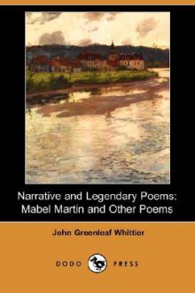 Narrative and Legendary Poems: Mabel Martin and Other Poems (Dodo Press) - John Greenleaf Whittier