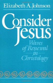 Consider Jesus: Waves of Renewal in Christology - Elizabeth A. Johnson