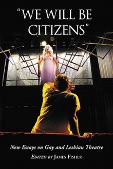 We Will Be Citizens: New Essays on Gay and Lesbian Theatre - James Fisher