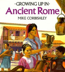 Growing Up in Ancient Rome - Mike Corbishley, Christine Molan