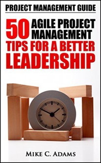 Project Management Guide - 50 Agile Project Management Tips For A Better Leadership (Project Management Tips In a Practical Book) - Mike C. Adams