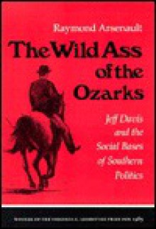 The Wild Ass Of The Ozarks: Jeff Davis And The Social Bases Of Southern Politics - Raymond Arsenault