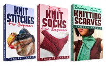 (3 Book Bundle) "Knitting Stitches Dictionary For Beginners" & "Beginners Guide To Knitting Scarves" & "How To Knit Socks For Beginners" (Knitting For Beginners) - Sandra Harris