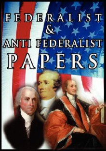 The Federalist & Anti Federalist Papers - Alexander Hamilton, James Madison, John Jay