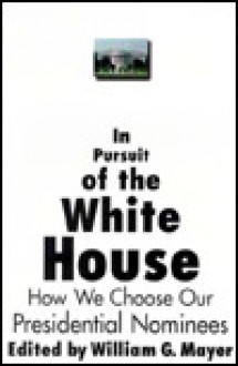 In Pursuit of the White House: How We Choose Our Presidential Nominees - William G. Mayer