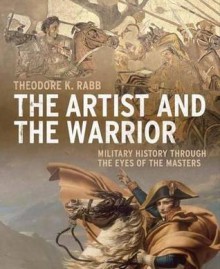 The Artist and the Warrior: Military History through the Eyes of the Masters - Theodore K. Rabb