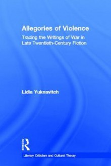 Allegories of Violence: Tracing the Writing of War in Late Twentieth-Century Fiction - Lidia Yuknavitch