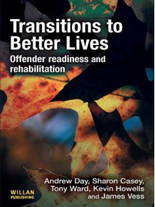 Transitions to Better Lives: Offender Readiness and Rehabilitation - Andrew Day, Sharon Casey, Tony Ward