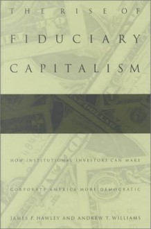 The Rise of Fiduciary Capitalism: How Institutional Investors Can Make Corporate America More Democratic - James P. Hawley