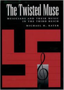 The Twisted Muse: Musicians and Their Music in the Third Reich - Michael H. Kater