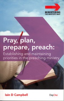 Pray, Plan, Prepare, Preach: Establishing And Maintaining Priorities In The Preaching Ministry - Iain D. Campbell