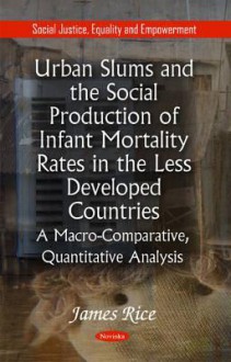 Urban Slums and the Social Production of Infant Mortality Rates in the Less Developed Countries: A Macro-Comparative, Quantitative Analysis - James Rice