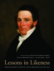 Lessons in Likeness: Portrait Painters in Kentucky and the Ohio River Valley, 1802-1920 - Estill Curtis Pennington, Ellen G. Miles