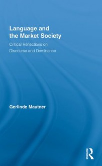 Language and the Market Society: Critical Reflections on Discourse and Dominance (Routledge Critical Studies in Discourse) - Gerlinde Mautner