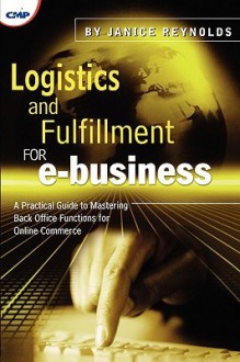 Logistics and Fulfilment for E-Business: A Practical Guide to Mastering Back-Office Functions for Online Commerce - Janice Reynolds