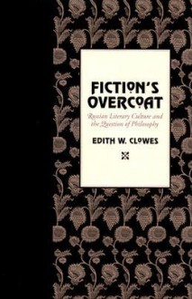 Fiction's Overcoat: Russian Literary Culture and the Question of Philosophy - Edith W. Clowes