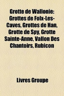 Grotte de Wallonie: Grottes de Folx-les-Caves, Grottes de Han, Grotte de Spy, Grotte Sainte-Anne, Vallon des Chantoirs, Rubicon - Livres Groupe