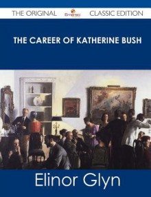 The Career of Katherine Bush - The Original Classic Edition - Elinor Glyn