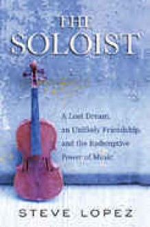 The Soloist: A Lost Dream, and Unlikely Friendship, and the Redemptive Power of Music - Steve Lopez