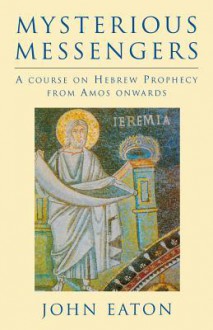 Mysterious Messengers: A Course on Hebrew Prophecy from Amos Onwards - John Eaton