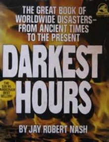 Darkest Hours: A Narrative Encyclopedia Of Worldwide Disasters From Ancient Times To The Present - Jay Robert Nash