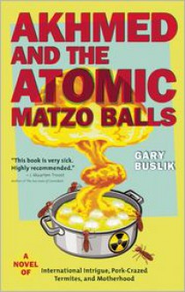 Akhmed and the Atomic Matzo Balls: A Novel of International Intrigue, Pork-Crazed Termites, and Motherhood - Gary Buslik