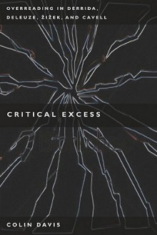 Critical Excess: Overreading in Derrida, Deleuze, Levinas, Žižek and Cavell - Colin Davis