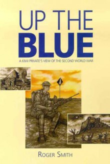 Up The Blue: A Kiwi Private's View Of The Second World War - Roger Smith