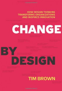 Change by Design: How Design Thinking Transforms Organizations and Inspires Innovation - Tim Brown