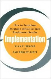 Implementation: How to Transform Strategic Initiatives into Blockbuster Results - Brache, Sam Bodley-Scott