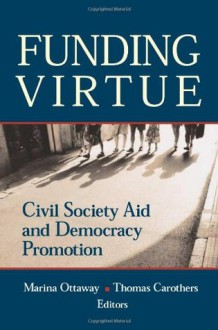 Funding Virtue: Civil Society Aid and Democracy Promotion - Marina Ottaway