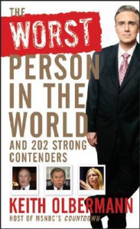 The Worst Person In the World: And 202 Strong Contenders - Keith Olbermann