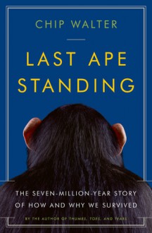 Last Ape Standing: The Seven-Million-Year Story of How and Why We Survived - Chip Walter