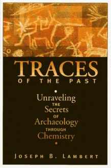 Traces Of The Past: Unraveling The Secrets Of Archaeology Through Chemistry - Joseph B. Lambert