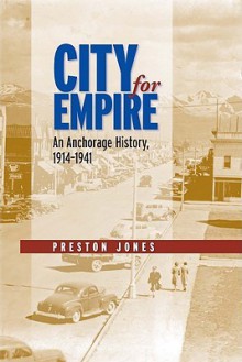 City for Empire: An Anchorage History, 1914-1941 - Preston Jones