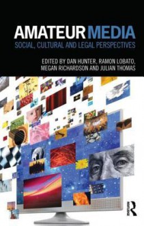 Amateur Media: Social, Cultural and Legal Perspectives - Dan Hunter, Ramon Lobato, Megan Richardson, Julian Thomas