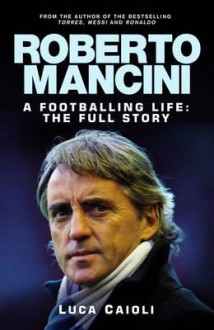 Roberto Mancini: A Footballing Life: The Full Story - Luca Caioli