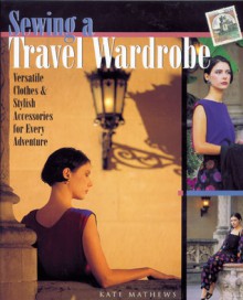 Sewing A Travel Wardrobe: Versatile Clothes & Stylish Accessories for Every Adventure - Kate Mathews