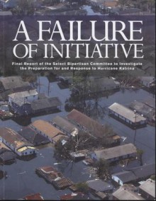 A Failure of Initiative: Final Report of the Select Bipartisan Committee to Investigate the Preparation for and Response to Hurricane Katrina: Final Report of the Select Bipartisan Committee to Investigate the Preparation for and Response to Hurricane ... - House (U.S.)