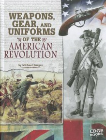 Weapons, Gear, and Uniforms of the American Revolution - Michael Burgan